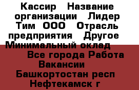 Кассир › Название организации ­ Лидер Тим, ООО › Отрасль предприятия ­ Другое › Минимальный оклад ­ 19 000 - Все города Работа » Вакансии   . Башкортостан респ.,Нефтекамск г.